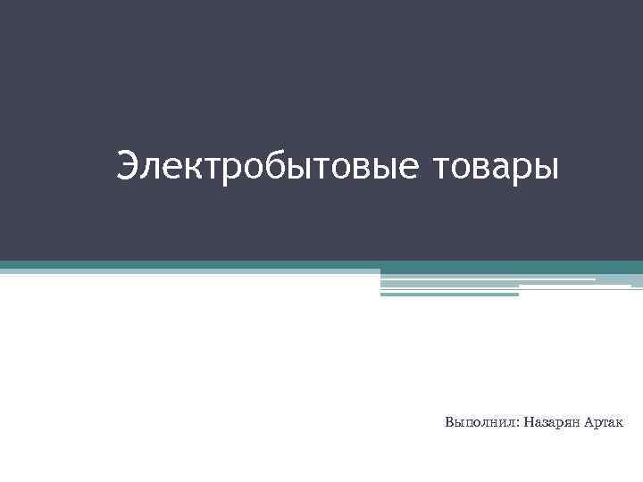 Электробытовые товары Выполнил: Назарян Артак 