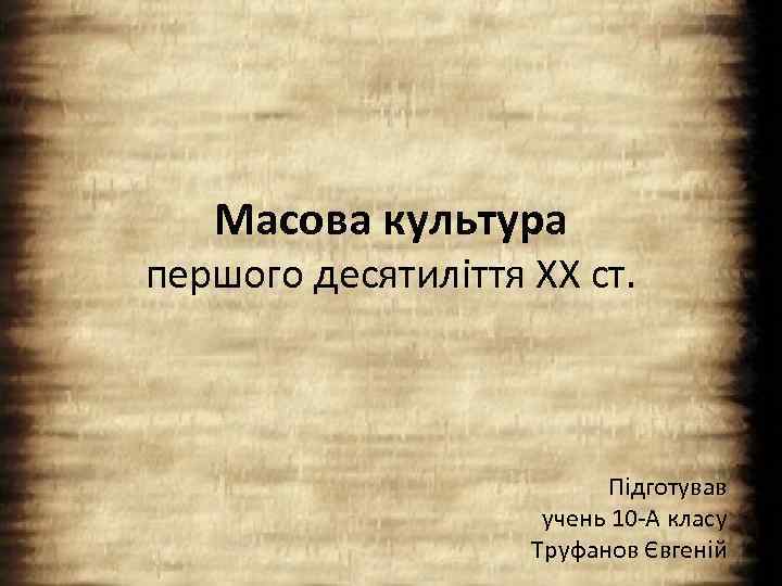 Масова культура першого десятиліття ХХ ст. Підготував учень 10 -А класу Труфанов Євгеній 
