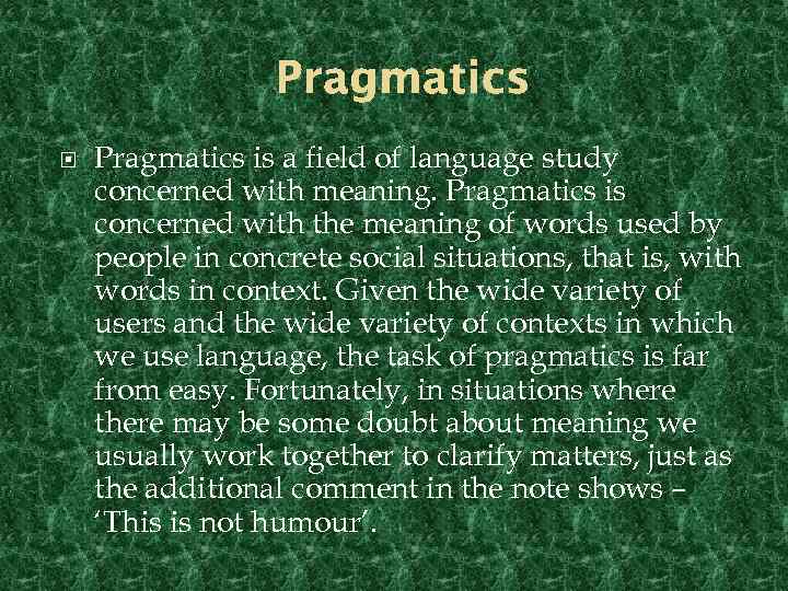 Pragmatics is a field of language study concerned with meaning. Pragmatics is concerned with