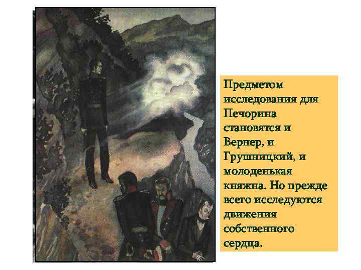 Предметом исследования для Печорина становятся и Вернер, и Грушницкий, и молоденькая княжна. Но прежде