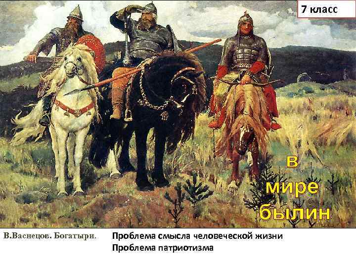 7 класс в мире былин В. Васнецов. Богатыри. Проблема смысла человеческой жизни Проблема патриотизма