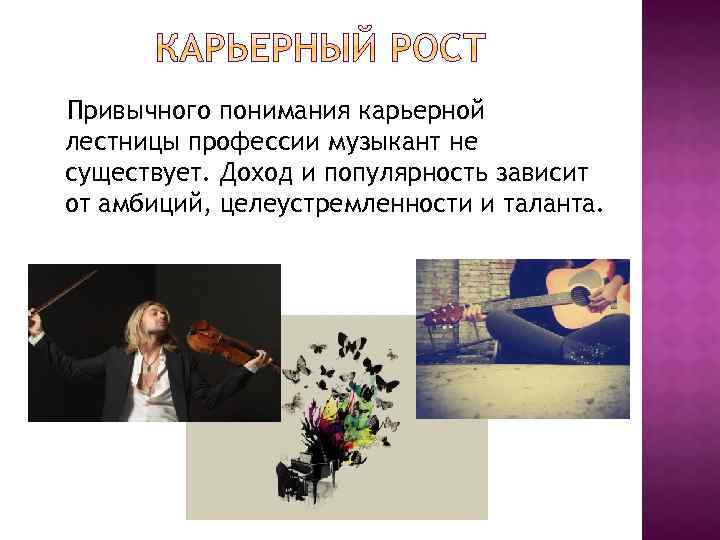 Привычного понимания карьерной лестницы профессии музыкант не существует. Доход и популярность зависит от амбиций,