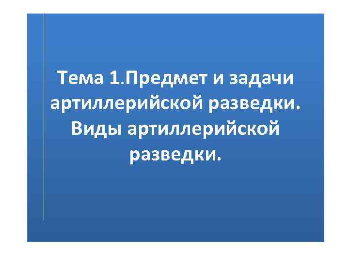 Тема 1. Предмет и задачи артиллерийской разведки. Виды артиллерийской разведки. 