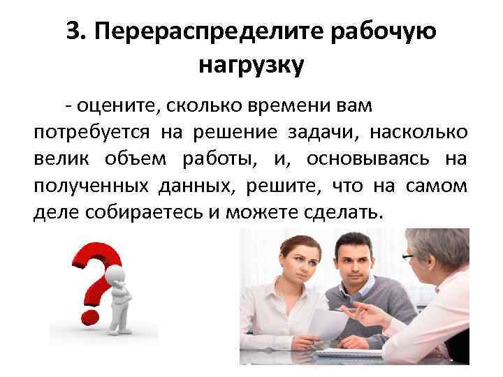 3. Перераспределите рабочую нагрузку - оцените, сколько времени вам потребуется на решение задачи, насколько