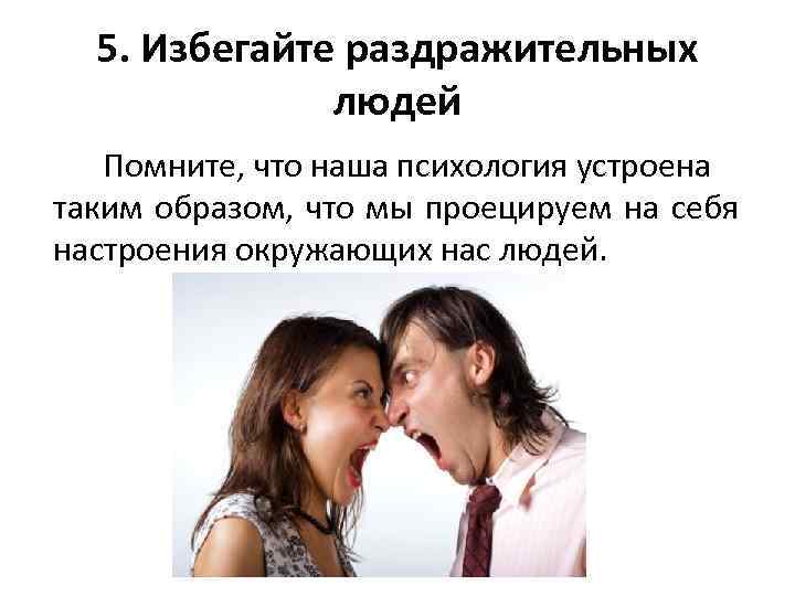 5. Избегайте раздражительных людей Помните, что наша психология устроена таким образом, что мы проецируем