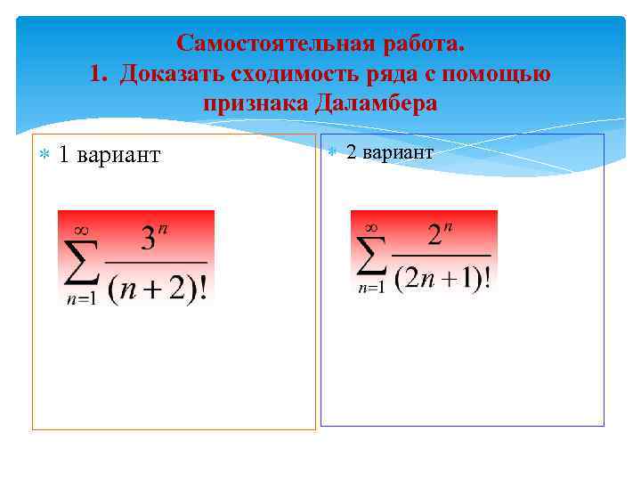 Самостоятельная работа. 1. Доказать сходимость ряда с помощью признака Даламбера 1 вариант 2 вариант