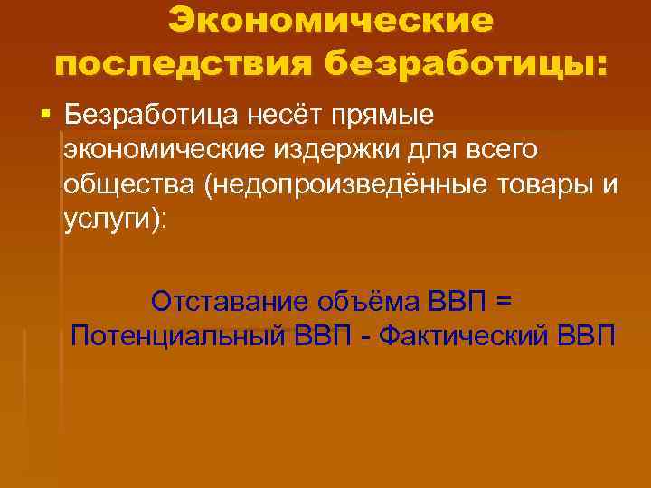 Экономические последствия безработицы: § Безработица несёт прямые экономические издержки для всего общества (недопроизведённые товары