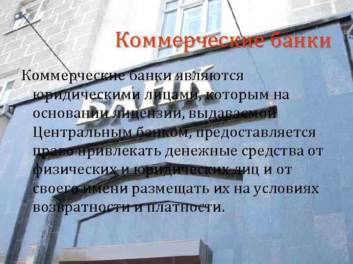 Коммерческие банки являются юридическими лицами, которым на основании лицензии, выдаваемой Центральным банком, предоставляется право