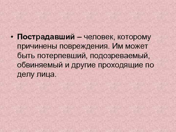  • Пострадавший – человек, которому причинены повреждения. Им может быть потерпевший, подозреваемый, обвиняемый