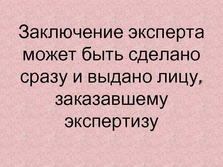 Заключение эксперта может быть сделано сразу и выдано лицу, заказавшему экспертизу 