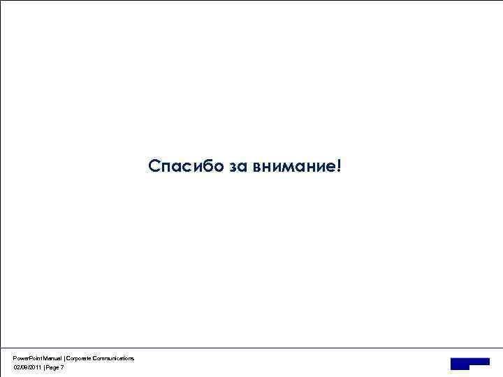 Спасибо за внимание! Power. Point Manual | Corporate Communications 02/08/2011 | Page 7 