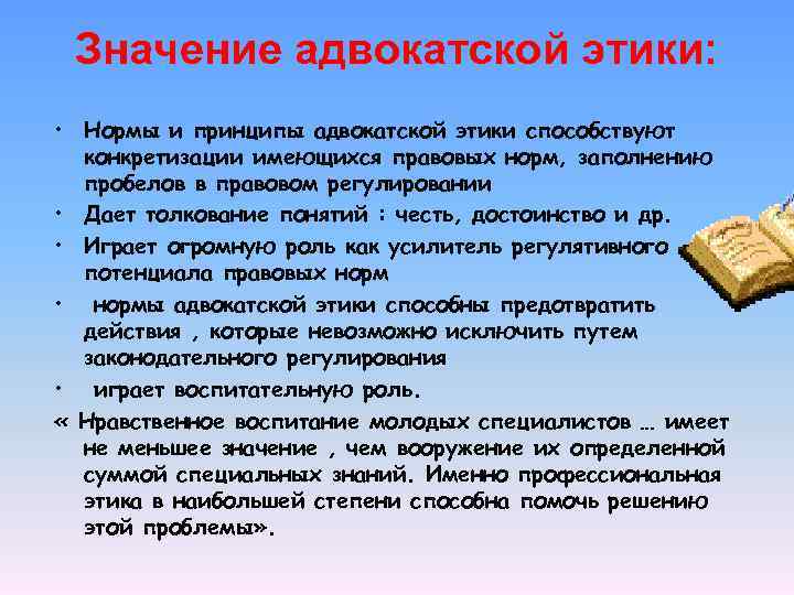 Значение адвокатской этики: • Нормы и принципы адвокатской этики способствуют конкретизации имеющихся правовых норм,