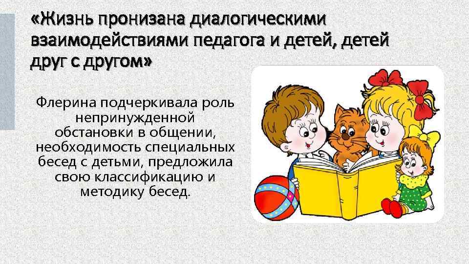  «Жизнь пронизана диалогическими взаимодействиями педагога и детей, детей друг с другом» Флерина подчеркивала