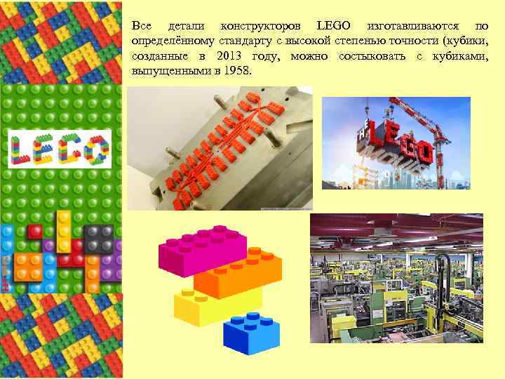 Все детали конструкторов LEGO изготавливаются по определённому стандарту с высокой степенью точности (кубики, созданные