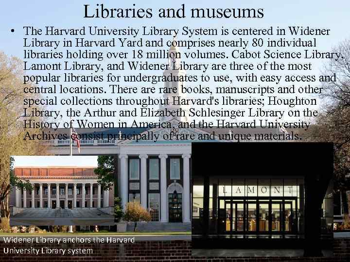 Libraries and museums • The Harvard University Library System is centered in Widener Library