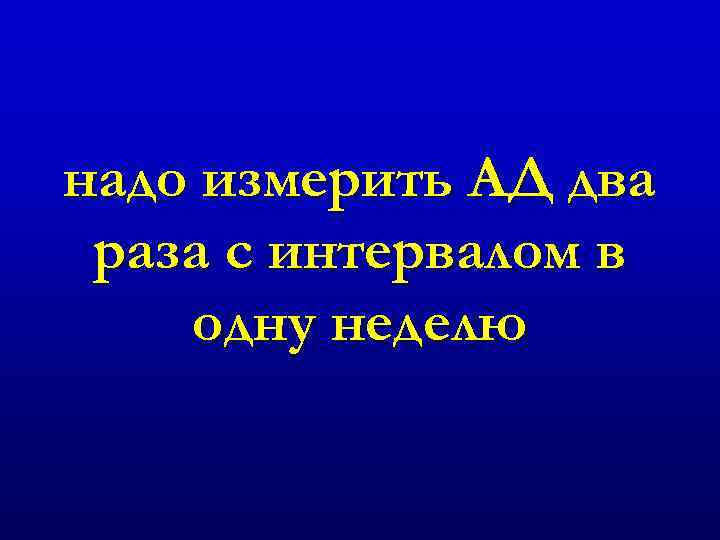 надо измерить АД два раза с интервалом в одну неделю 