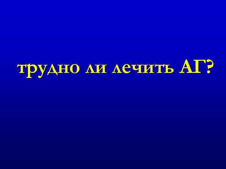 трудно ли лечить АГ? 