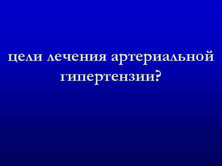 цели лечения артериальной гипертензии? 