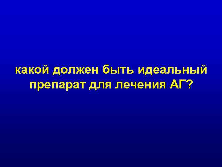 какой должен быть идеальный препарат для лечения АГ? 