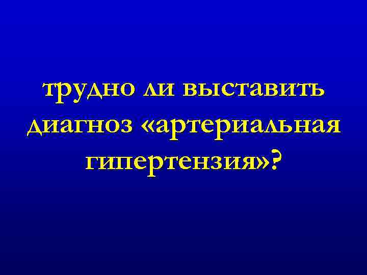 трудно ли выставить диагноз «артериальная гипертензия» ? 