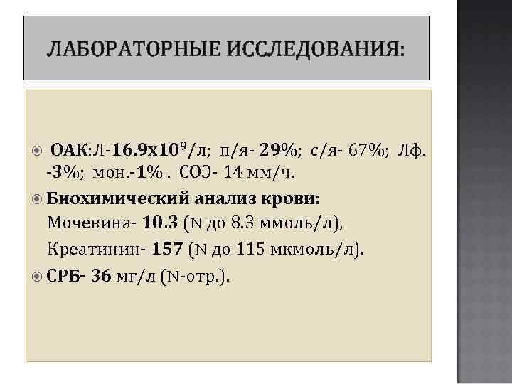 ЛАБОРАТОРНЫЕ ИССЛЕДОВАНИЯ: ОАК: Л-16. 9 х109/л; п/я- 29%; с/я- 67%; Лф. -3%; мон. -1%.