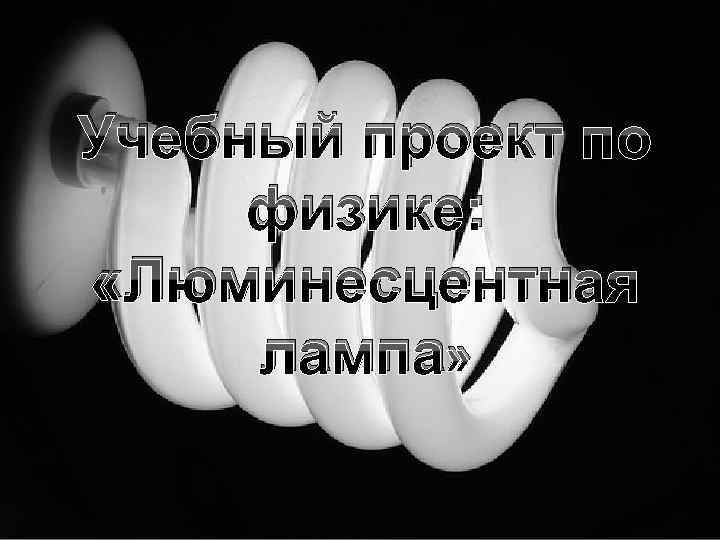 Учебный проект по физике: «Люминесцентная лампа» 