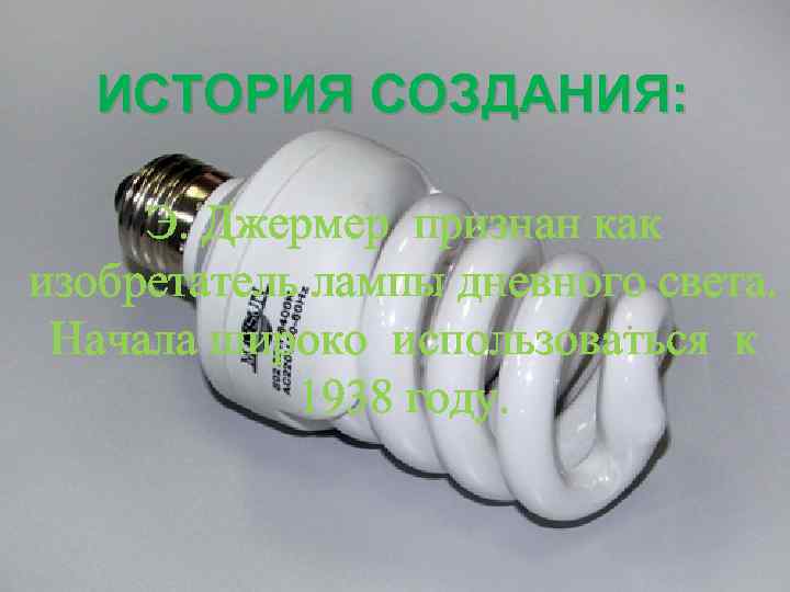 ИСТОРИЯ СОЗДАНИЯ: Э. Джермер признан как изобретатель лампы дневного света. Начала широко использоваться к