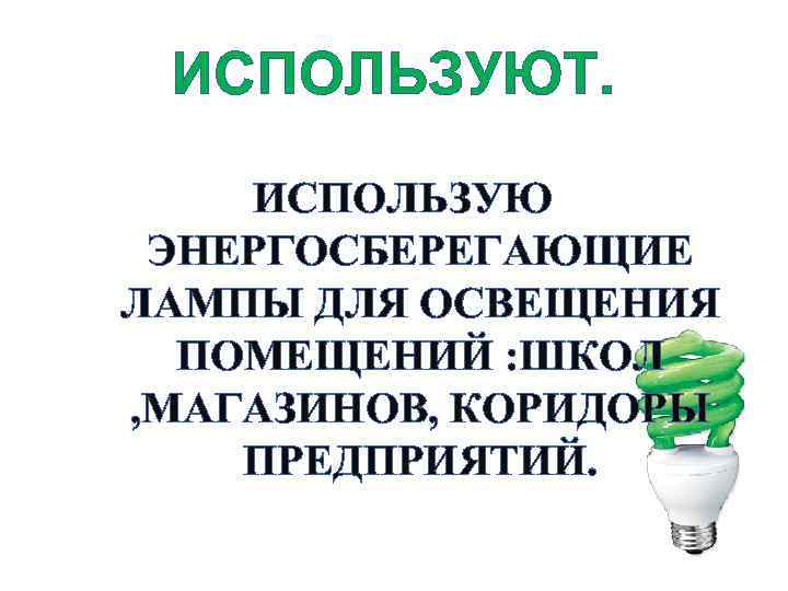 ИСПОЛЬЗУЮТ. ИСПОЛЬЗУЮ ЭНЕРГОСБЕРЕГАЮЩИЕ ЛАМПЫ ДЛЯ ОСВЕЩЕНИЯ ПОМЕЩЕНИЙ : ШКОЛ , МАГАЗИНОВ, КОРИДОРЫ ПРЕДПРИЯТИЙ. 