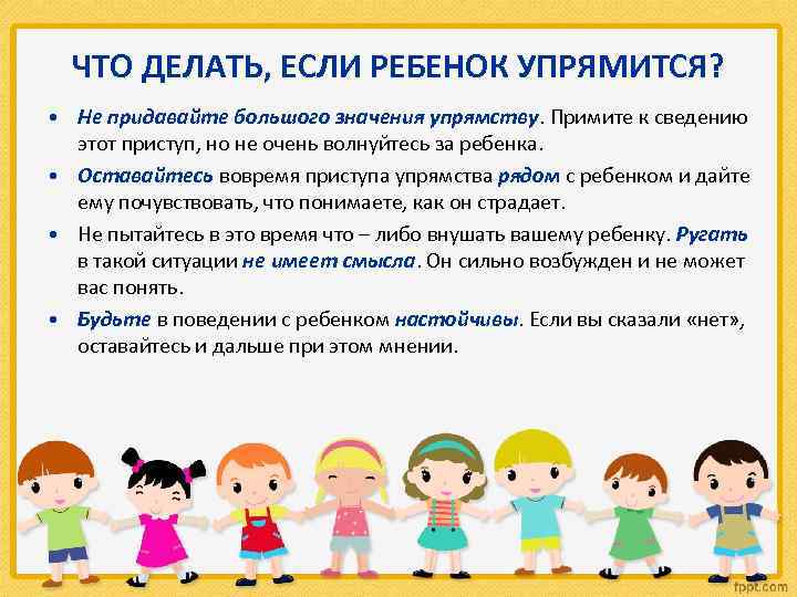 ЧТО ДЕЛАТЬ, ЕСЛИ РЕБЕНОК УПРЯМИТСЯ? • Не придавайте большого значения упрямству. Примите к сведению