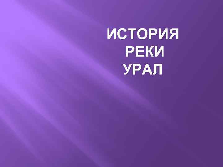 ИСТОРИЯ РЕКИ УРАЛ 