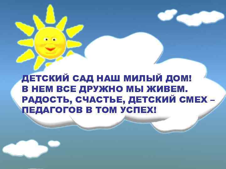 ДЕТСКИЙ САД НАШ МИЛЫЙ ДОМ! В НЕМ ВСЕ ДРУЖНО МЫ ЖИВЕМ. РАДОСТЬ, СЧАСТЬЕ, ДЕТСКИЙ