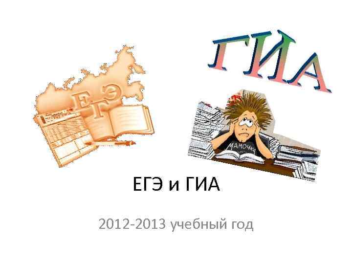 ЕГЭ и ГИА 2012 -2013 учебный год 