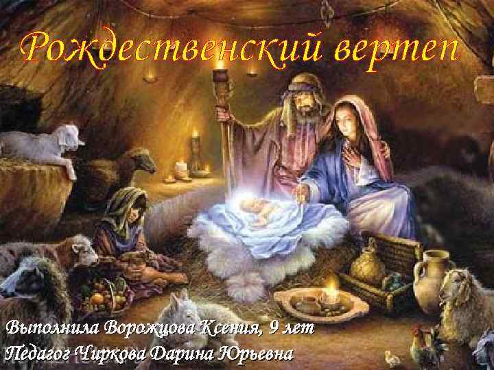 Рождественский вертеп Выполнила Ворожцова Ксения, 9 лет Педагог Чиркова Дарина Юрьевна 
