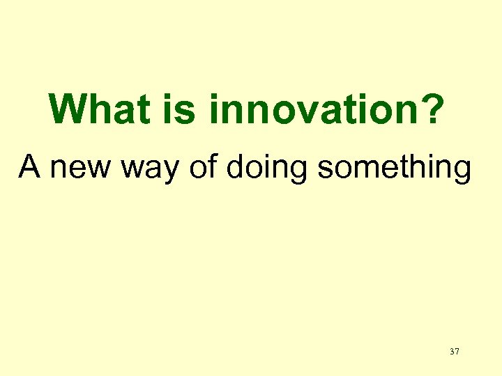 What is innovation? A new way of doing something 37 