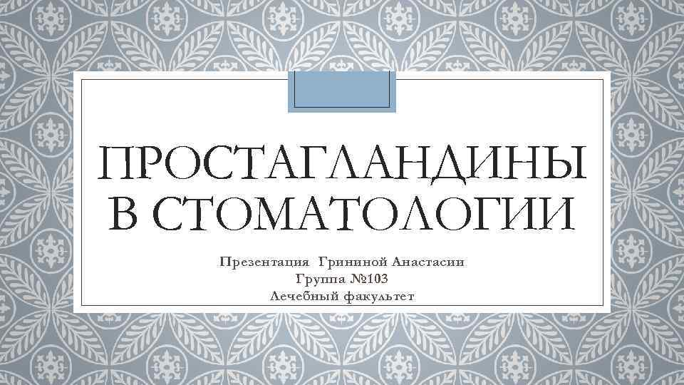 ПРОСТАГЛАНДИНЫ В СТОМАТОЛОГИИ Презентация Грининой Анастасии Группа № 103 Лечебный факультет 