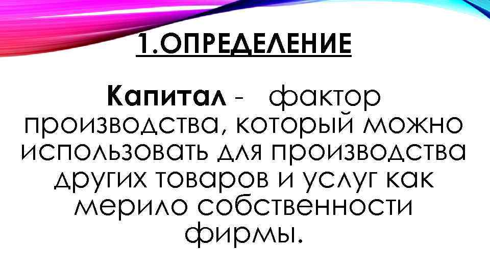 1. ОПРЕДЕЛЕНИЕ Капитал - фактор производства, который можно использовать для производства других товаров и