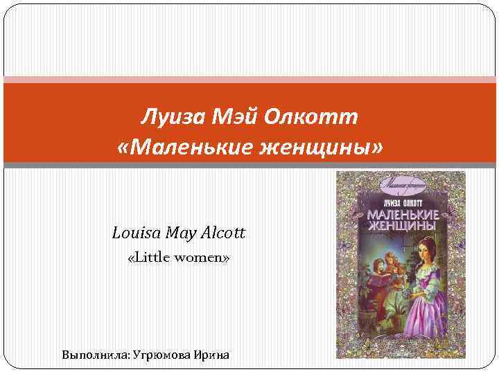 Луиза Мэй Олкотт «Маленькие женщины» Louisa May Alcott «Little women» Выполнила: Угрюмова Ирина 