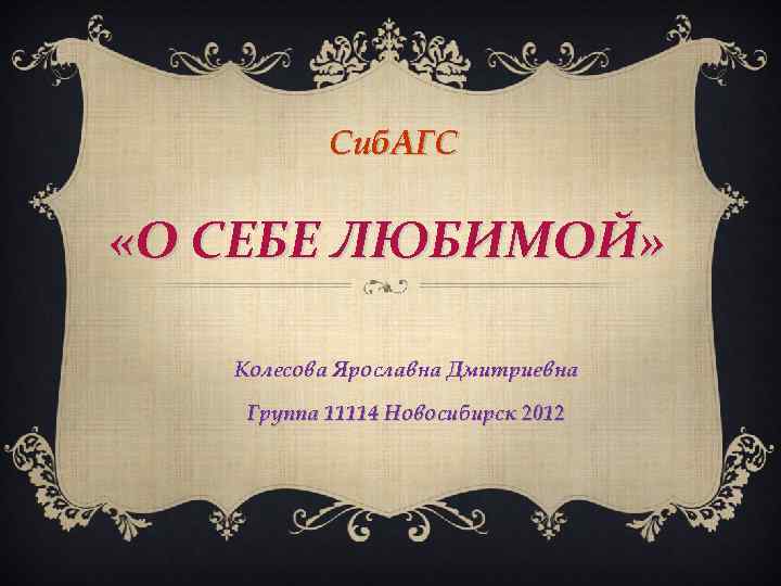 Сиб. АГС «О СЕБЕ ЛЮБИМОЙ» Колесова Ярославна Дмитриевна Группа 11114 Новосибирск 2012 