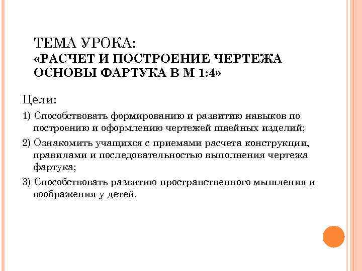 ТЕМА УРОКА: «РАСЧЕТ И ПОСТРОЕНИЕ ЧЕРТЕЖА ОСНОВЫ ФАРТУКА В М 1: 4» Цели: 1)