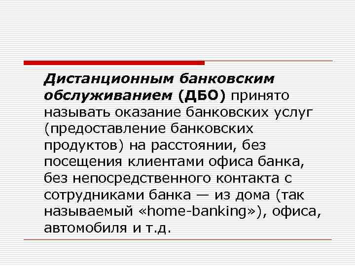 Дистанционным банковским обслуживанием (ДБО) принято называть оказание банковских услуг (предоставление банковских продуктов) на расстоянии,