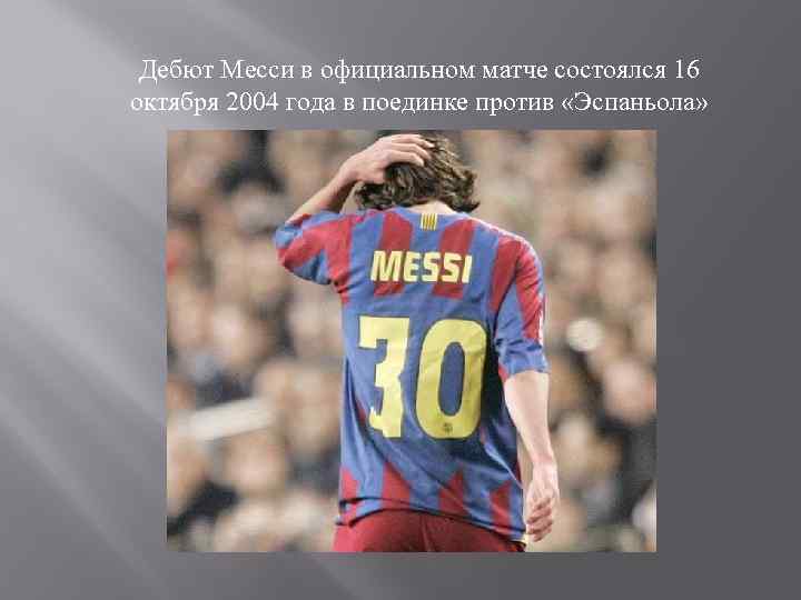 Дебют Месси в официальном матче состоялся 16 октября 2004 года в поединке против «Эспаньола»