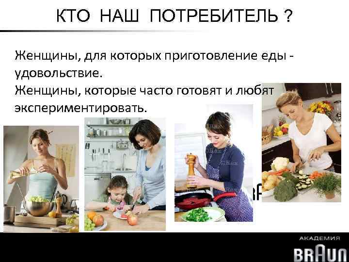 КТО НАШ ПОТРЕБИТЕЛЬ ? Женщины, для которых приготовление еды удовольствие. Женщины, которые часто готовят