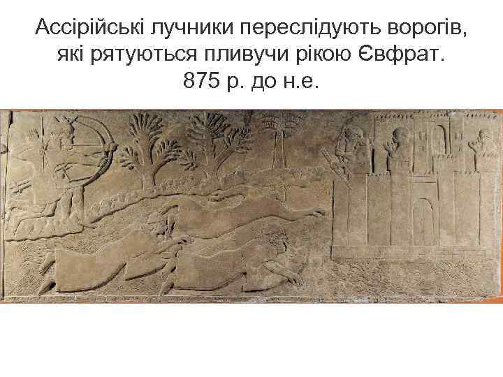 Ассірійські лучники переслідують ворогів, які рятуються пливучи рікою Євфрат. 875 р. до н. е.