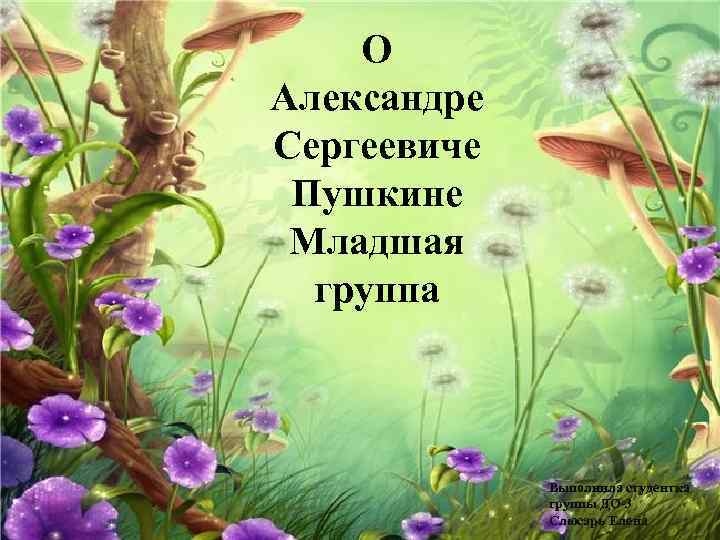 О Александре Сергеевиче Пушкине Младшая группа Выполнила студентка группы ДО-3 Слюсарь Елена 