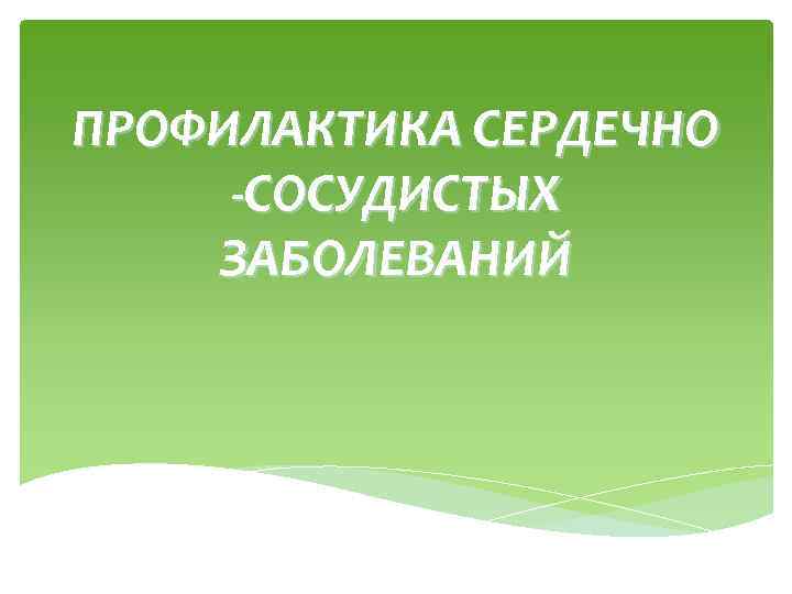 ПРОФИЛАКТИКА СЕРДЕЧНО -СОСУДИСТЫХ ЗАБОЛЕВАНИЙ 