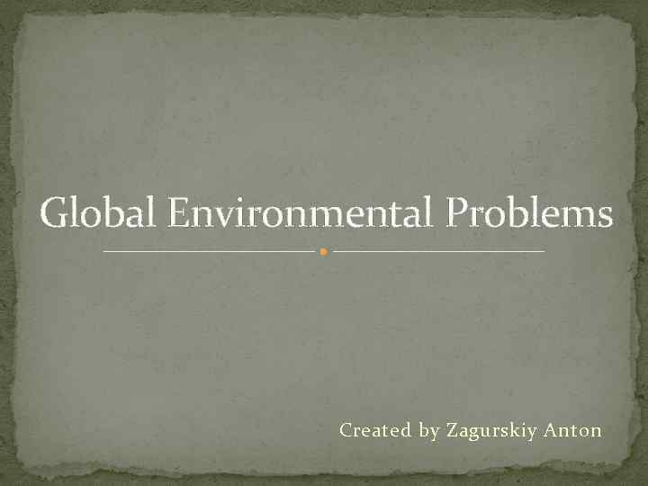 Global Environmental Problems Created by Zagurskiy Anton 