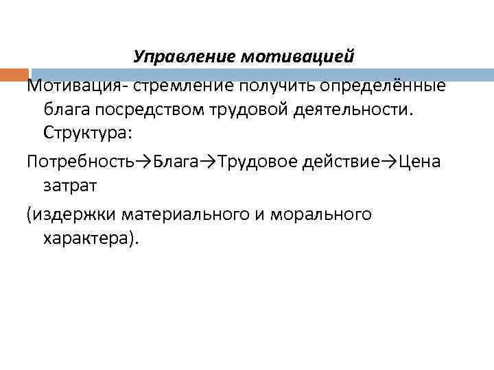 Управление мотивацией Мотивация- стремление получить определённые блага посредством трудовой деятельности. Структура: Потребность→Блага→Трудовое действие→Цена затрат