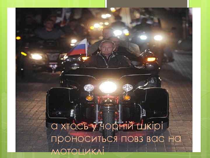 а хтось у чорній шкірі проноситься повз вас на мотоциклі 