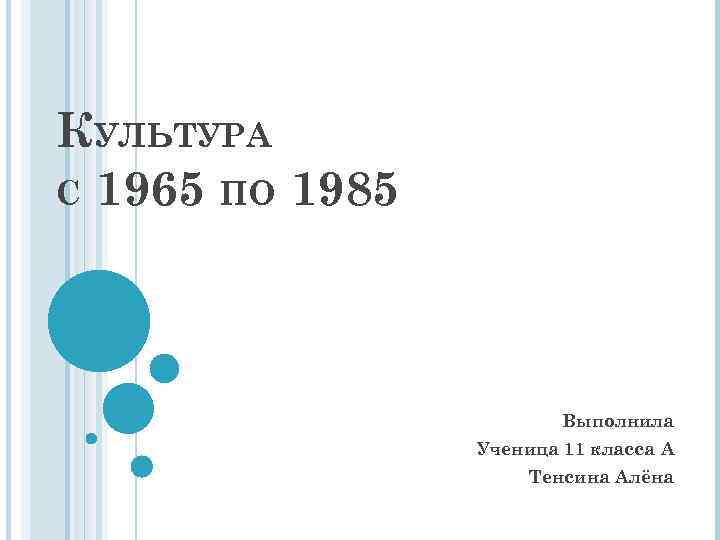 КУЛЬТУРА С 1965 ПО 1985 Выполнила Ученица 11 класса А Тенсина Алёна 