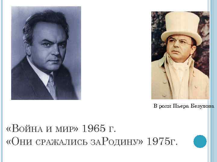 В роли Пьера Безухова «ВОЙНА И МИР» 1965 Г. «ОНИ СРАЖАЛИСЬ ЗАРОДИНУ» 1975 Г.